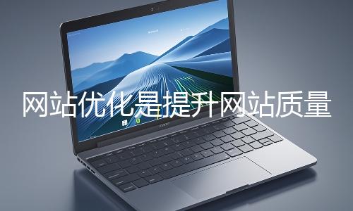 網(wǎng)站優(yōu)化是提升網(wǎng)站質(zhì)量與用戶體驗(yàn)、增強(qiáng)搜索引擎友好性的系統(tǒng)工程