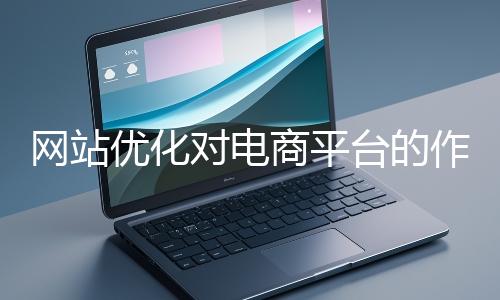 網站優化對電商平臺的作用體現在哪些方面？